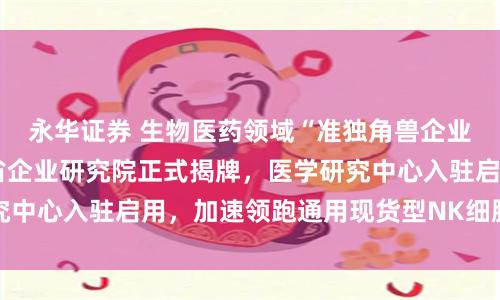 永华证券 生物医药领域“准独角兽企业”——英百瑞浙江省企业研究院正式揭牌，医学研究中心入驻启用，加速领跑通用现货型NK细胞治疗赛道