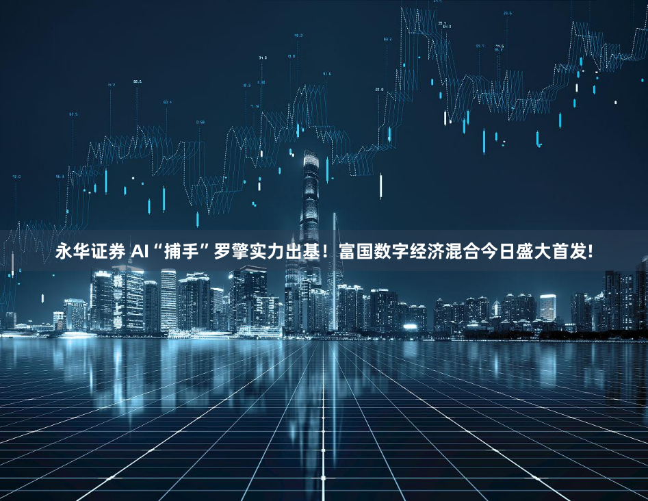 永华证券 AI“捕手”罗擎实力出基！富国数字经济混合今日盛大首发!