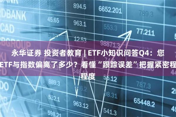 永华证券 投资者教育 | ETF小知识问答Q4：您的ETF与指数偏离了多少？看懂“跟踪误差”把握紧密程度