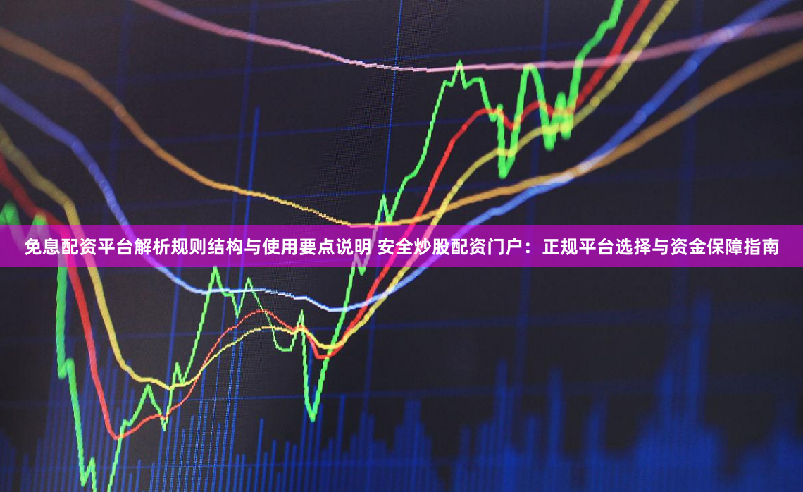 免息配资平台解析规则结构与使用要点说明 安全炒股配资门户：正规平台选择与资金保障指南
