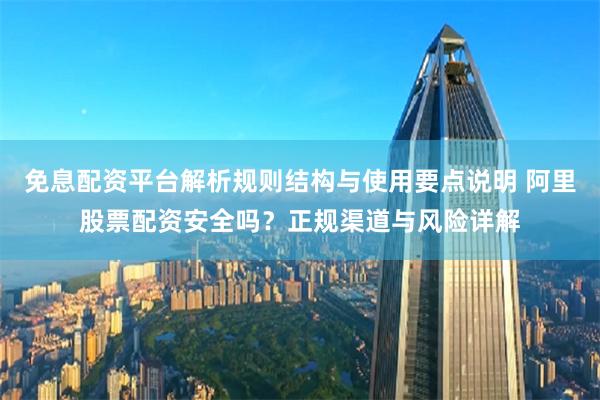 免息配资平台解析规则结构与使用要点说明 阿里股票配资安全吗？正规渠道与风险详解