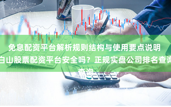 免息配资平台解析规则结构与使用要点说明 白山股票配资平台安全吗？正规实盘公司排名查询