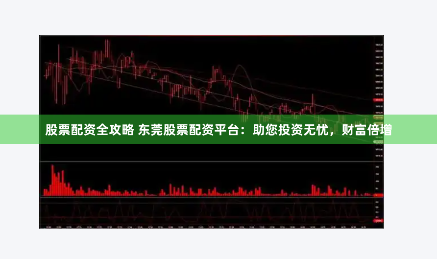 股票配资全攻略 东莞股票配资平台：助您投资无忧，财富倍增